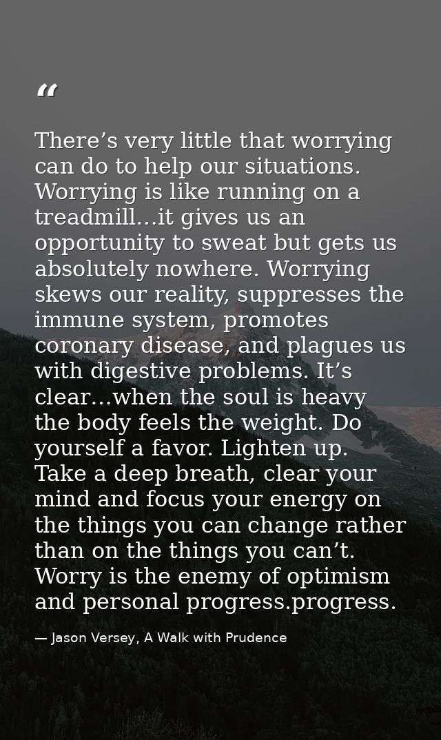 There’s very little that worrying can do to help our situations. Worrying is like running on a treadmill…it gives us an  — Jason Versey, A Walk with Prudence