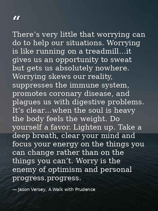 There’s very little that worrying can do to help our situations. Worrying is like running on a treadmill…it gives us an  — Jason Versey, A Walk with Prudence