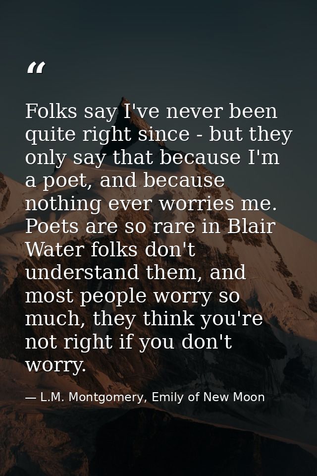 Folks say I've never been quite right since - but they only say that because I'm a poet, and because nothing ever worrie — L.M. Montgomery, Emily of New Moon