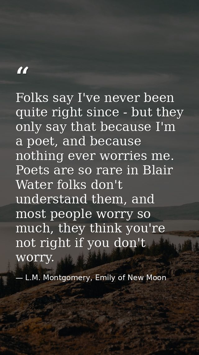 Folks say I've never been quite right since - but they only say that because I'm a poet, and because nothing ever worrie — L.M. Montgomery, Emily of New Moon