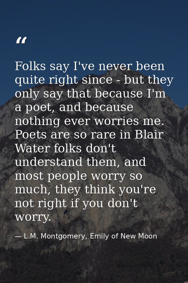 Folks say I've never been quite right since - but they only say that because I'm a poet, and because nothing ever worrie — L.M. Montgomery, Emily of New Moon