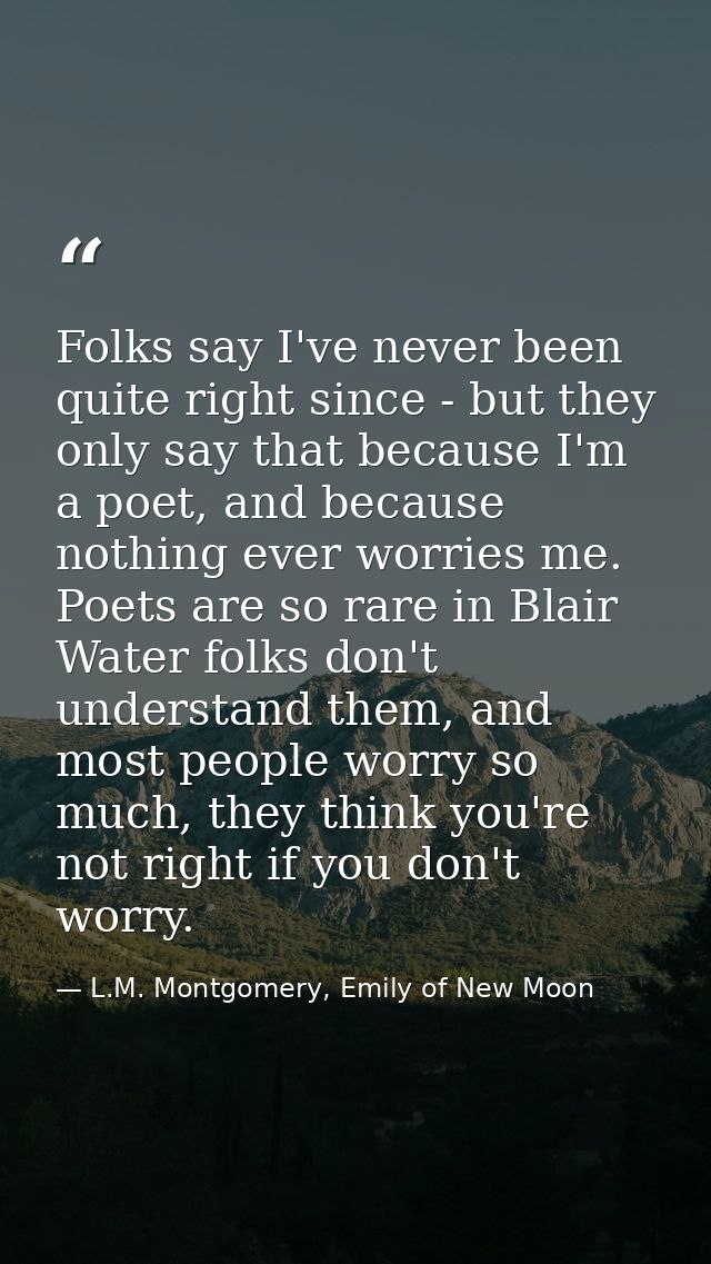 Folks say I've never been quite right since - but they only say that because I'm a poet, and because nothing ever worrie — L.M. Montgomery, Emily of New Moon