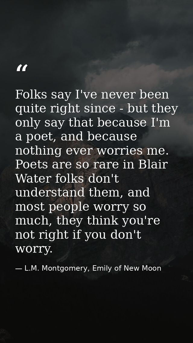 Folks say I've never been quite right since - but they only say that because I'm a poet, and because nothing ever worrie — L.M. Montgomery, Emily of New Moon