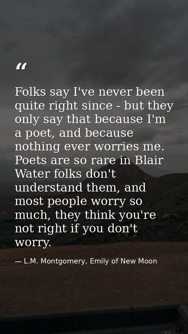 Folks say I've never been quite right since - but they only say that because I'm a poet, and because nothing ever worrie — L.M. Montgomery, Emily of New Moon