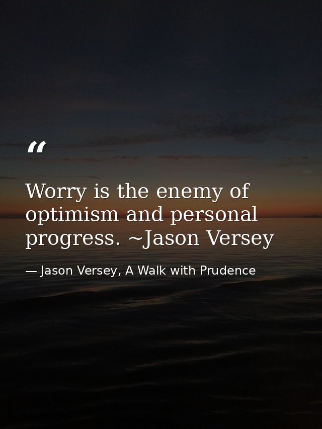 Worry is the enemy of optimism and personal progress. ~Jason Versey — Jason Versey, A Walk with Prudence