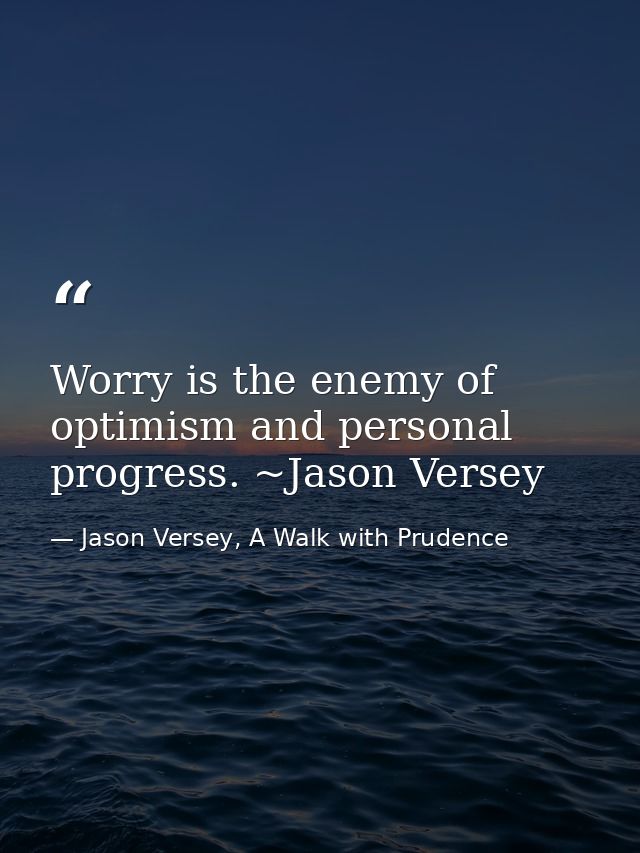 Worry is the enemy of optimism and personal progress. ~Jason Versey — Jason Versey, A Walk with Prudence