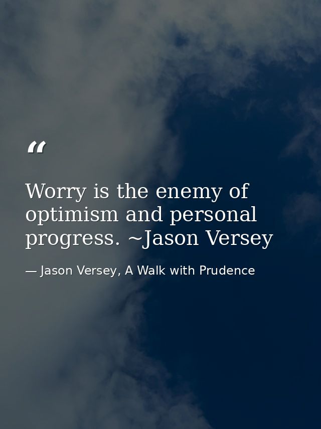 Worry is the enemy of optimism and personal progress. ~Jason Versey — Jason Versey, A Walk with Prudence
