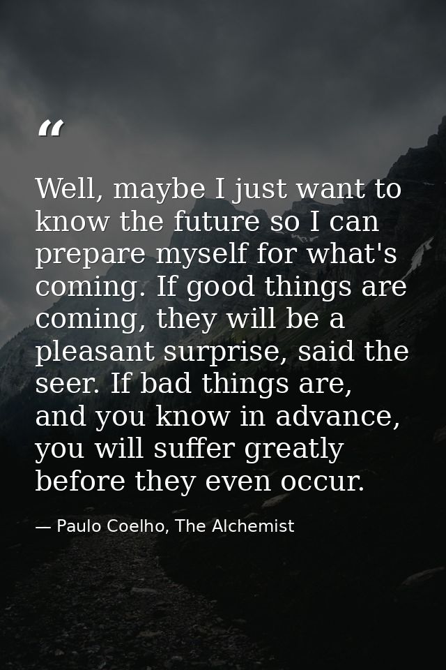 Well, maybe I just want to know the future so I can prepare myself for what's coming. If good things are coming, they wi — Paulo Coelho, The Alchemist