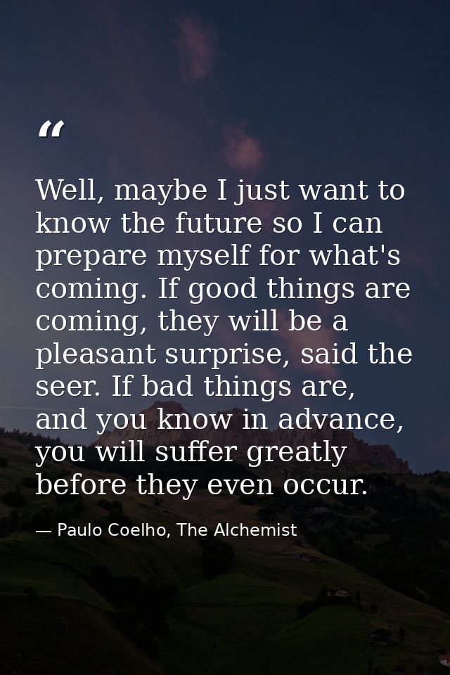 Well, maybe I just want to know the future so I can prepare myself for what's coming. If good things are coming, they wi — Paulo Coelho, The Alchemist