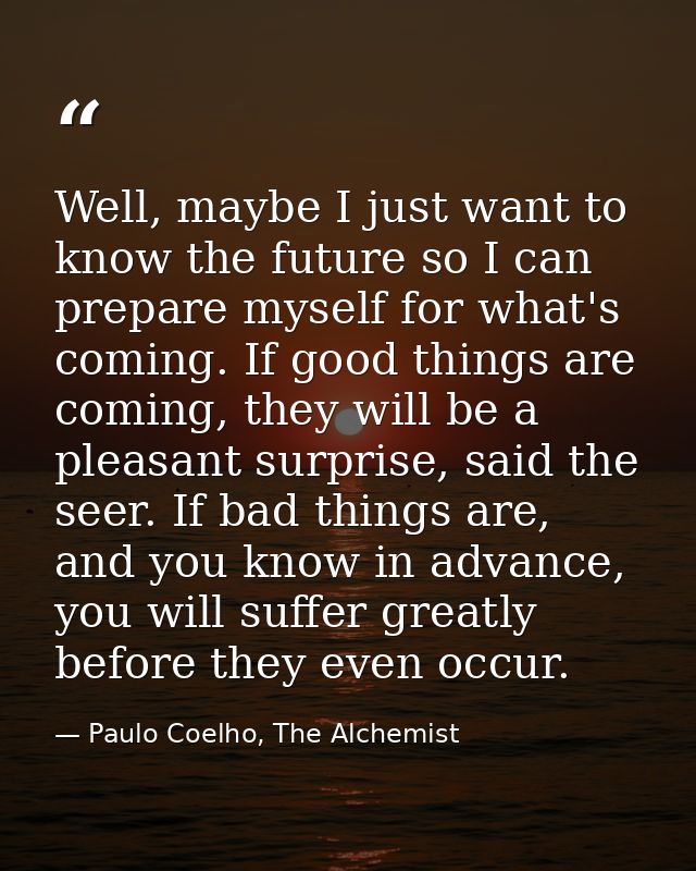 Well, maybe I just want to know the future so I can prepare myself for what's coming. If good things are coming, they wi — Paulo Coelho, The Alchemist