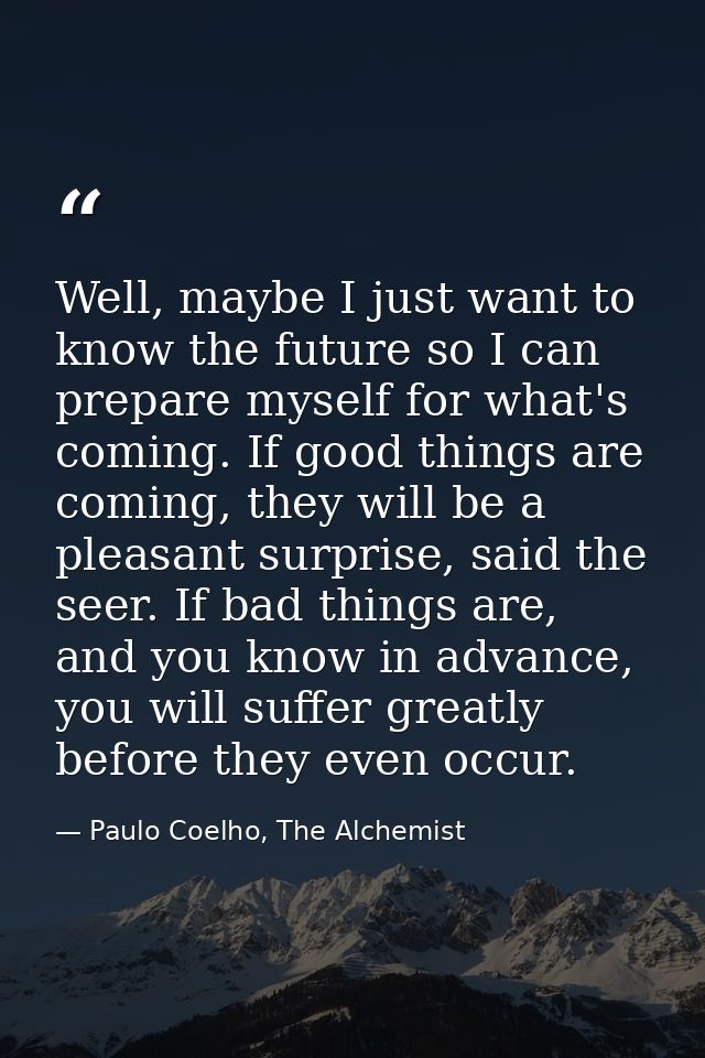 Well, maybe I just want to know the future so I can prepare myself for what's coming. If good things are coming, they wi — Paulo Coelho, The Alchemist