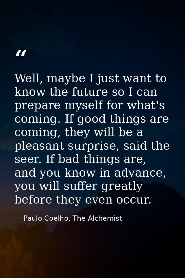 Well, maybe I just want to know the future so I can prepare myself for what's coming. If good things are coming, they wi — Paulo Coelho, The Alchemist