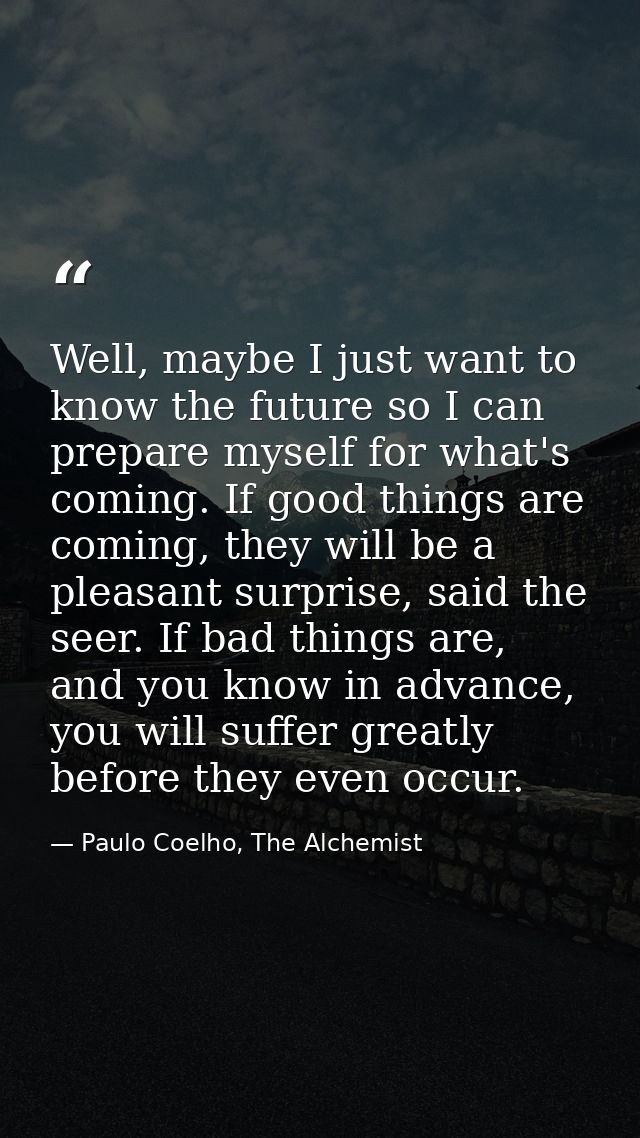 Well, maybe I just want to know the future so I can prepare myself for what's coming. If good things are coming, they wi — Paulo Coelho, The Alchemist