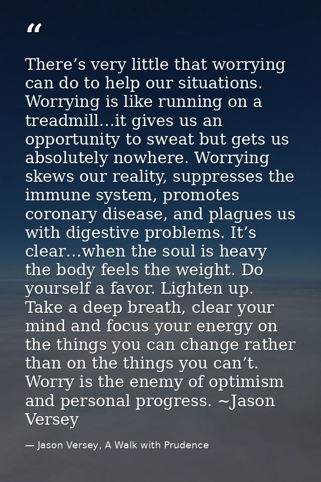 There’s very little that worrying can do to help our situations. Worrying is like running on a treadmill…it gives us an  — Jason Versey, A Walk with Prudence