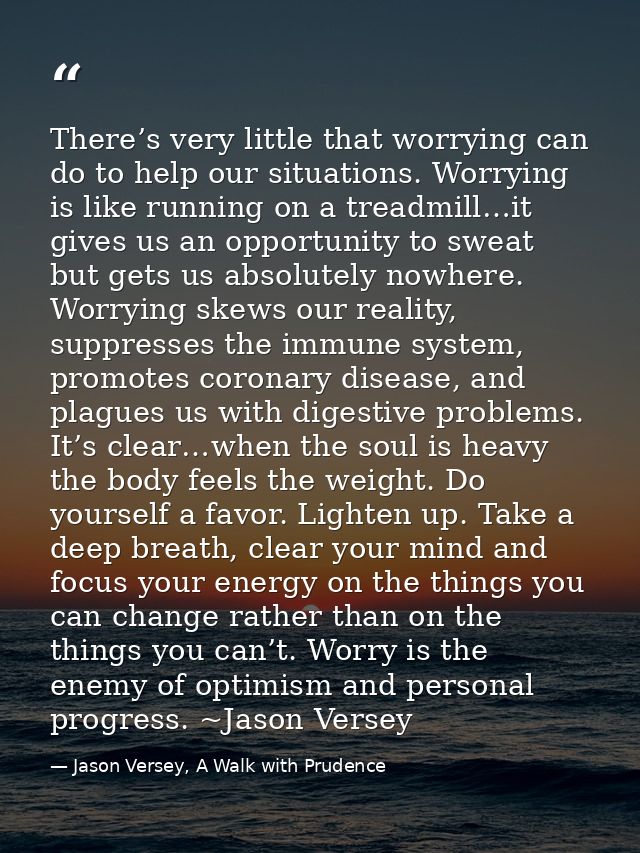 There’s very little that worrying can do to help our situations. Worrying is like running on a treadmill…it gives us an  — Jason Versey, A Walk with Prudence