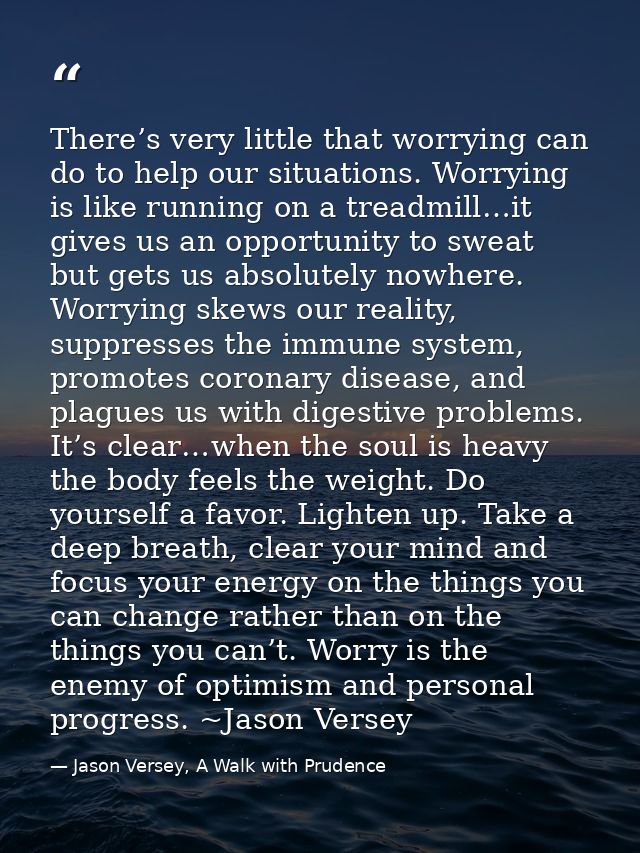 There’s very little that worrying can do to help our situations. Worrying is like running on a treadmill…it gives us an  — Jason Versey, A Walk with Prudence