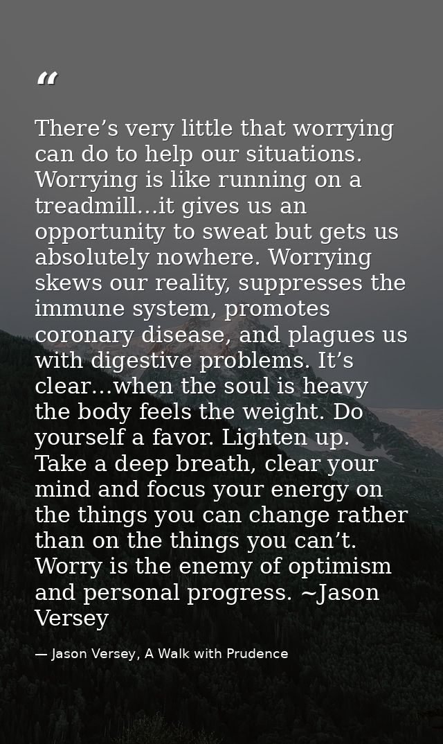There’s very little that worrying can do to help our situations. Worrying is like running on a treadmill…it gives us an  — Jason Versey, A Walk with Prudence