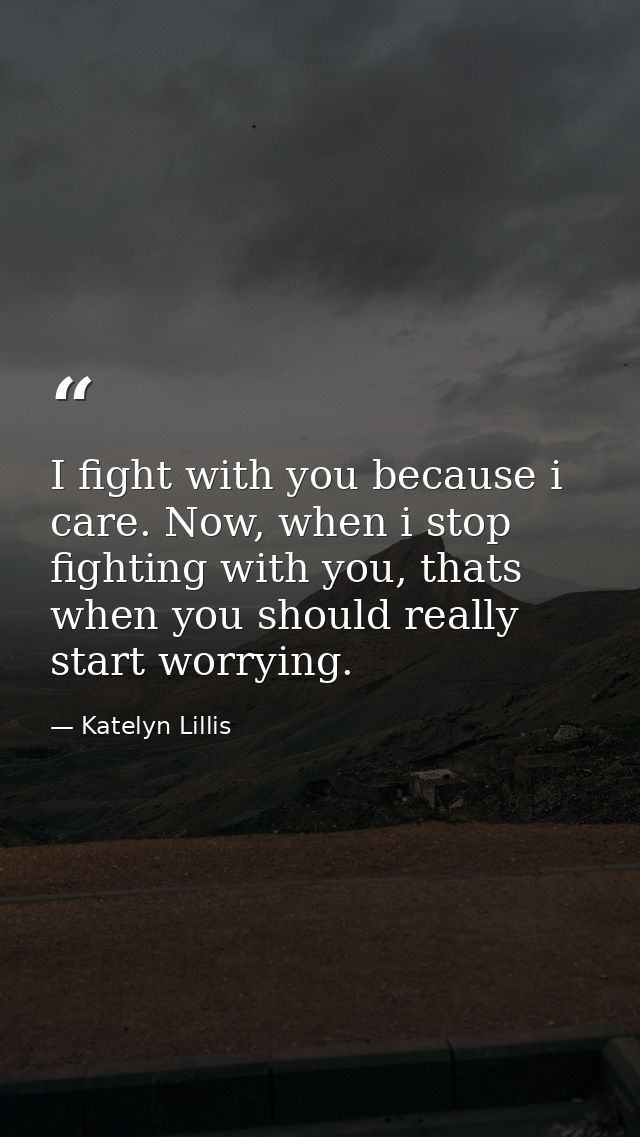 I fight with you because i care. Now, when i stop fighting with you, thats when you should really start worrying. — Katelyn Lillis