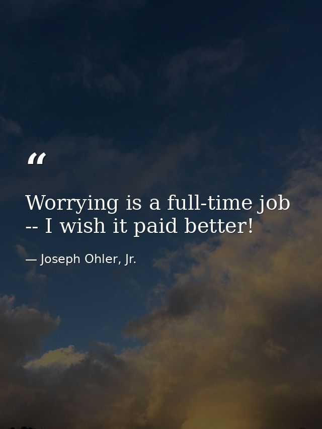 Worrying is a full-time job -- I wish it paid better! — Joseph Ohler, Jr.