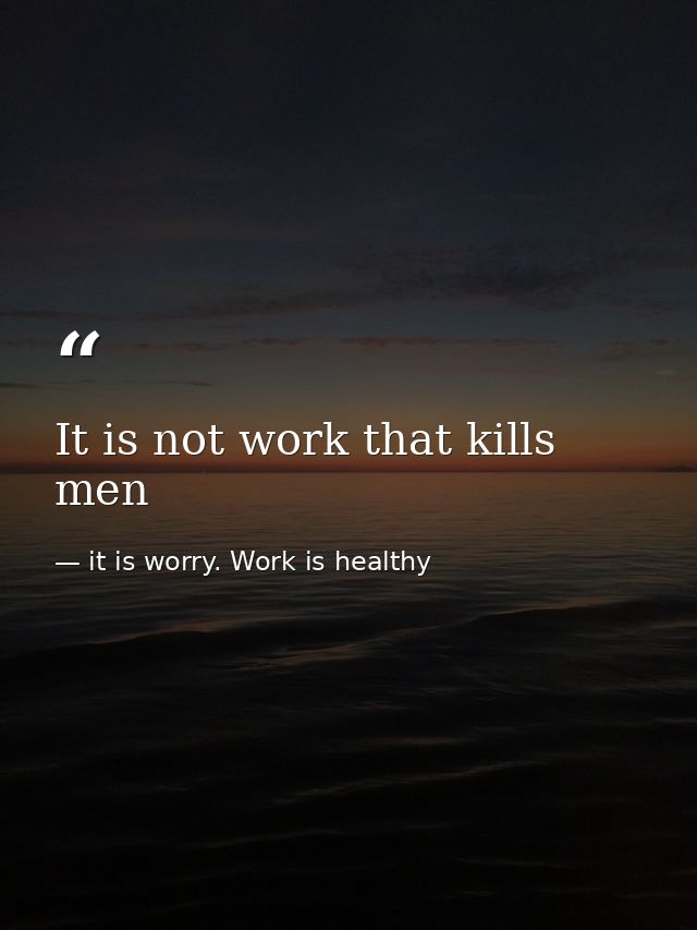 It is not work that kills men — it is worry. Work is healthy