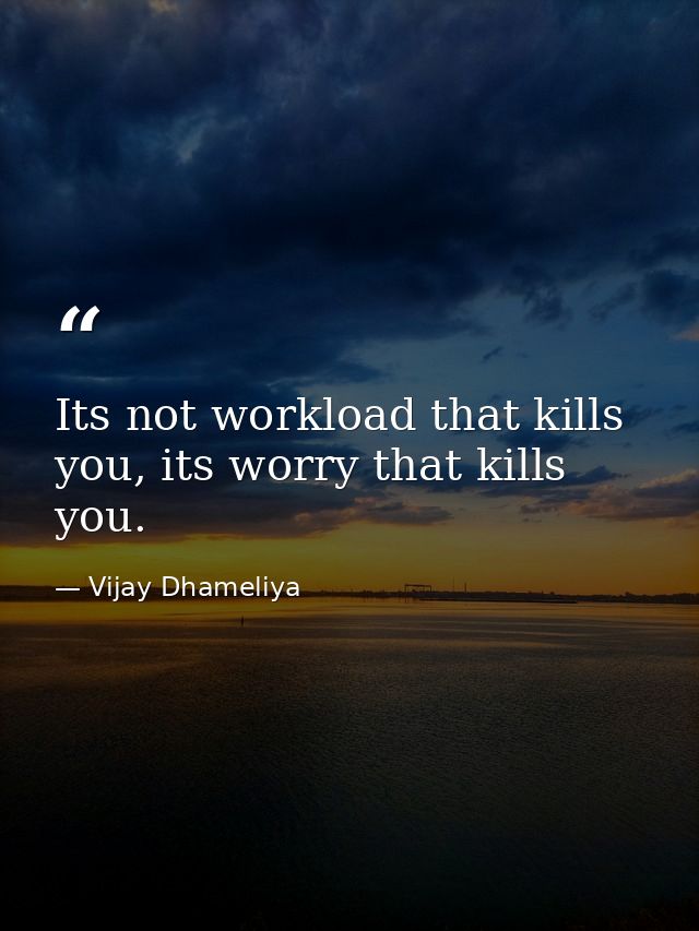 Its not workload that kills you, its worry that kills you. — Vijay Dhameliya