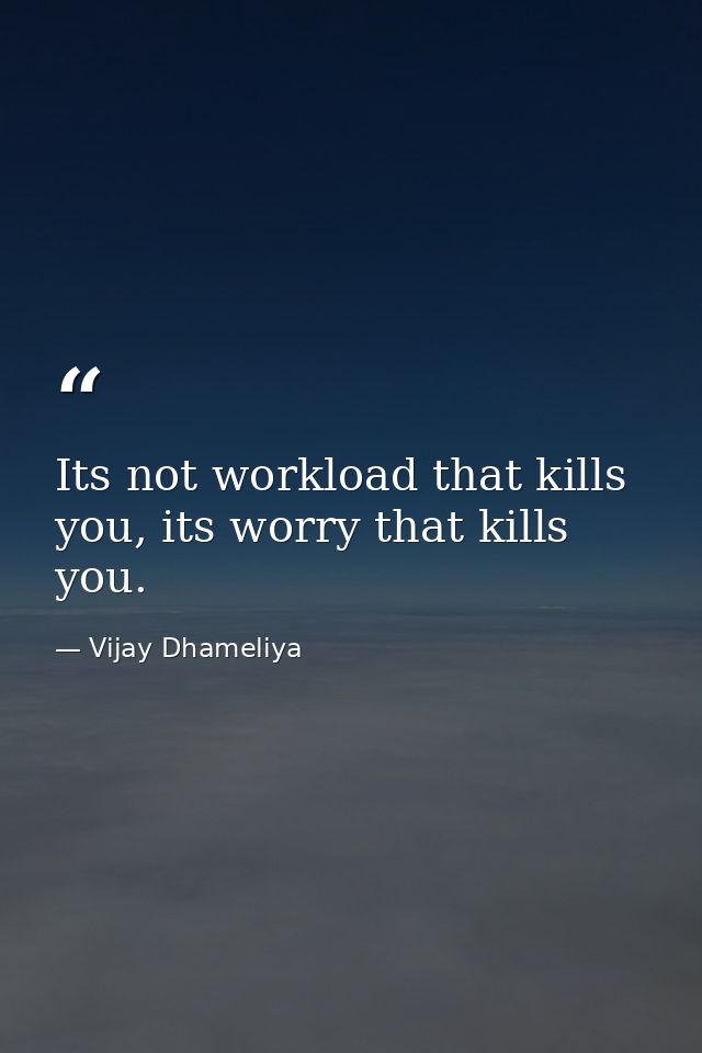 Its not workload that kills you, its worry that kills you. — Vijay Dhameliya