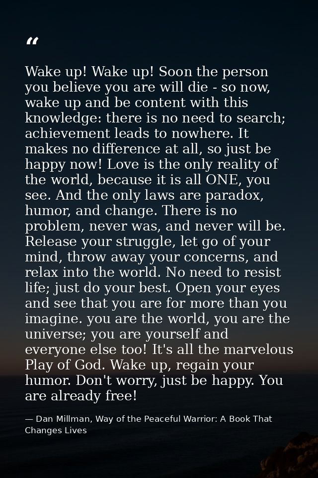 Wake up! Wake up! Soon the person you believe you are will die - so now, wake up and be content with this knowledge: the — Dan Millman, Way of the Peaceful Warrior: A Book That Changes Lives