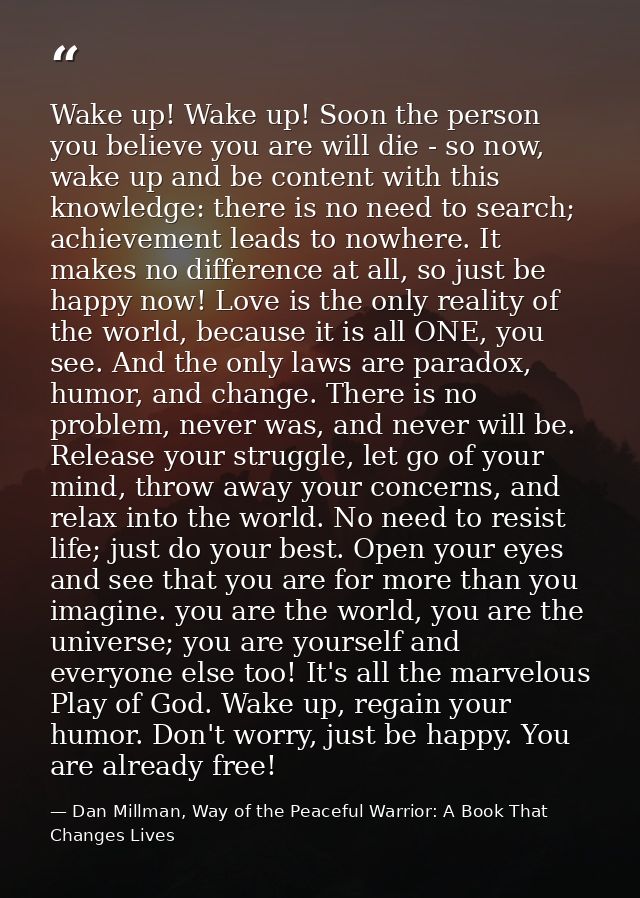 Wake up! Wake up! Soon the person you believe you are will die - so now, wake up and be content with this knowledge: the — Dan Millman, Way of the Peaceful Warrior: A Book That Changes Lives