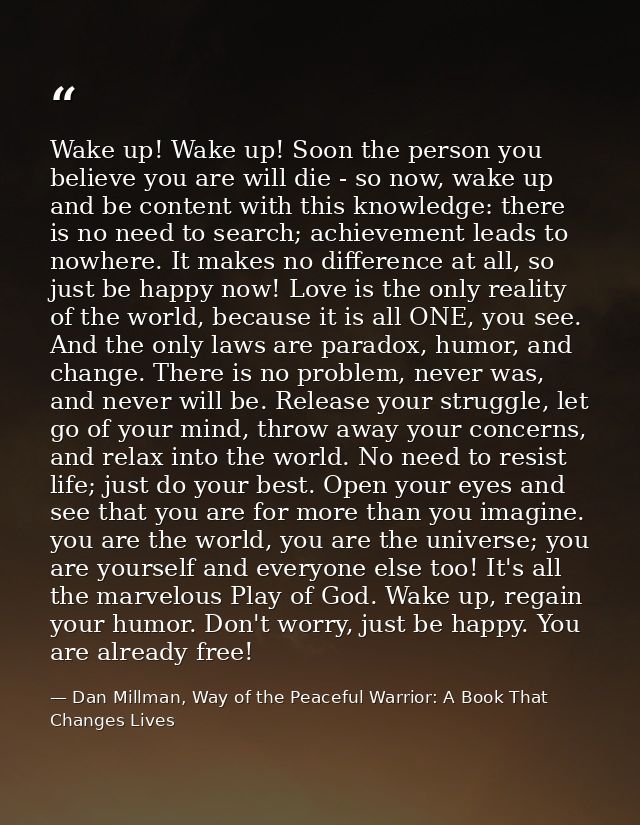 Wake up! Wake up! Soon the person you believe you are will die - so now, wake up and be content with this knowledge: the — Dan Millman, Way of the Peaceful Warrior: A Book That Changes Lives