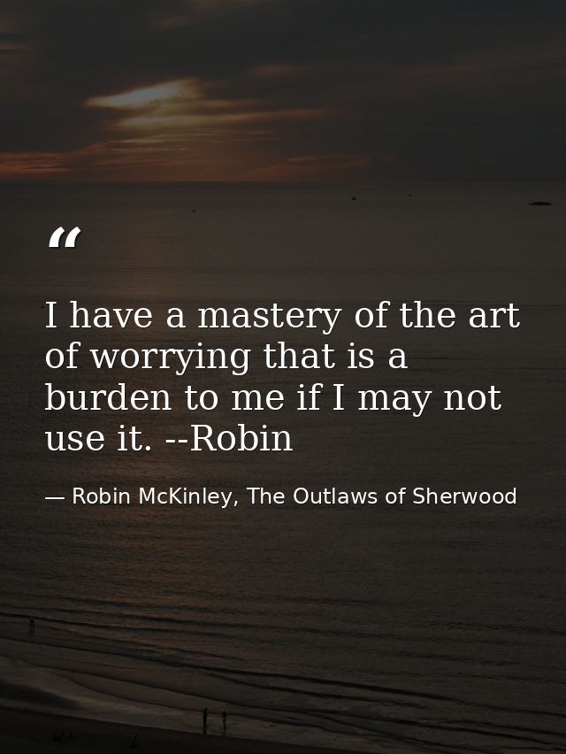 I have a mastery of the art of worrying that is a burden to me if I may not use it. --Robin — Robin McKinley, The Outlaws of Sherwood