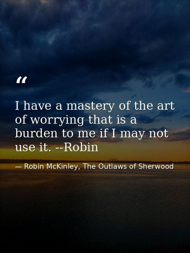 I have a mastery of the art of worrying that is a burden to me if I may not use it. --Robin — Robin McKinley, The Outlaws of Sherwood