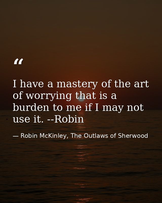 I have a mastery of the art of worrying that is a burden to me if I may not use it. --Robin — Robin McKinley, The Outlaws of Sherwood