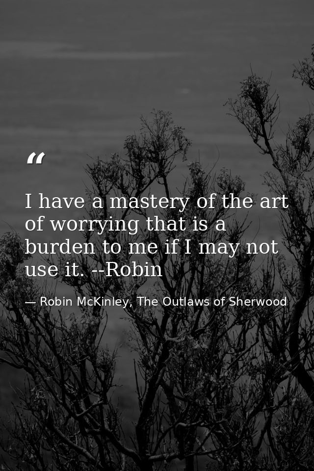 I have a mastery of the art of worrying that is a burden to me if I may not use it. --Robin — Robin McKinley, The Outlaws of Sherwood