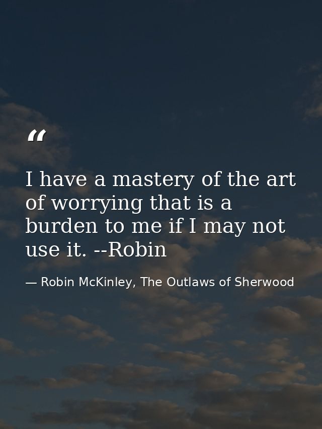 I have a mastery of the art of worrying that is a burden to me if I may not use it. --Robin — Robin McKinley, The Outlaws of Sherwood