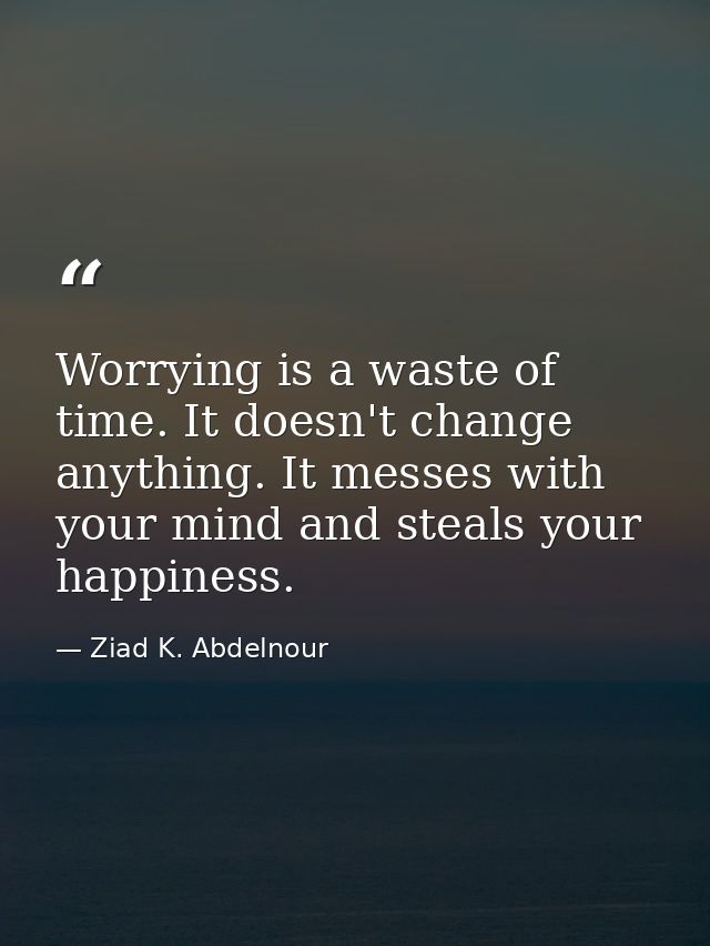 Worrying is a waste of time. It doesn't change anything. It messes with your mind and steals your happiness. — Ziad K. Abdelnour