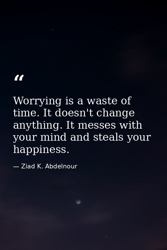 Worrying is a waste of time. It doesn't change anything. It messes with your mind and steals your happiness. — Ziad K. Abdelnour