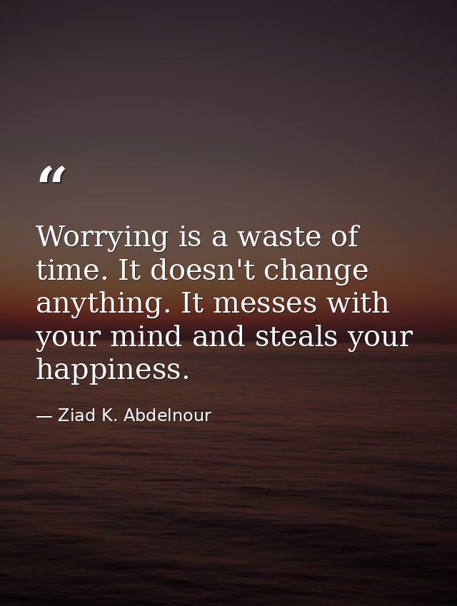 Worrying is a waste of time. It doesn't change anything. It messes with your mind and steals your happiness. — Ziad K. Abdelnour