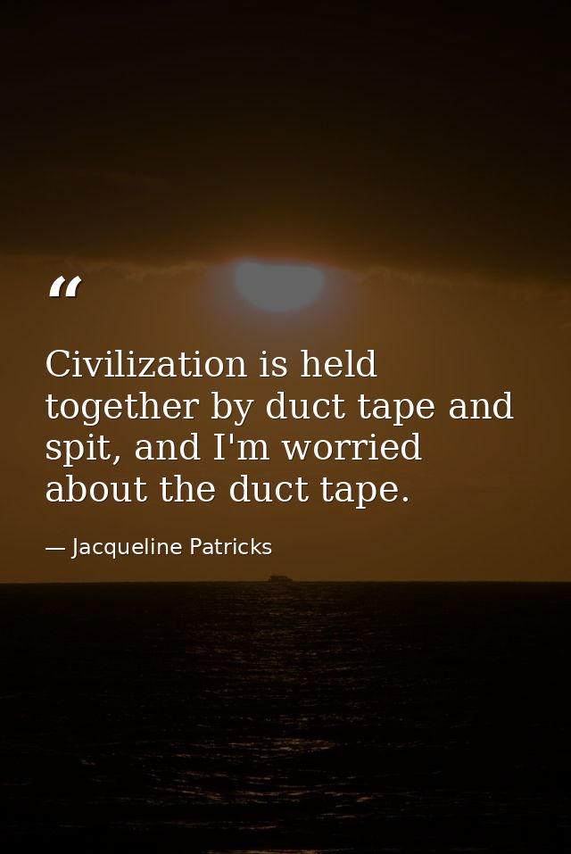 Civilization is held together by duct tape and spit, and I'm worried about the duct tape. — Jacqueline Patricks