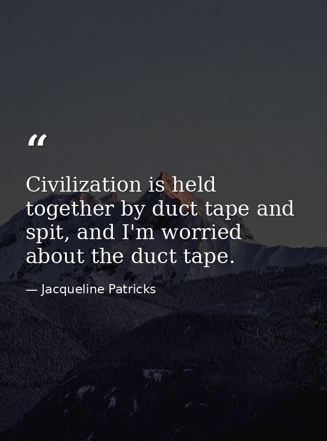 Civilization is held together by duct tape and spit, and I'm worried about the duct tape. — Jacqueline Patricks