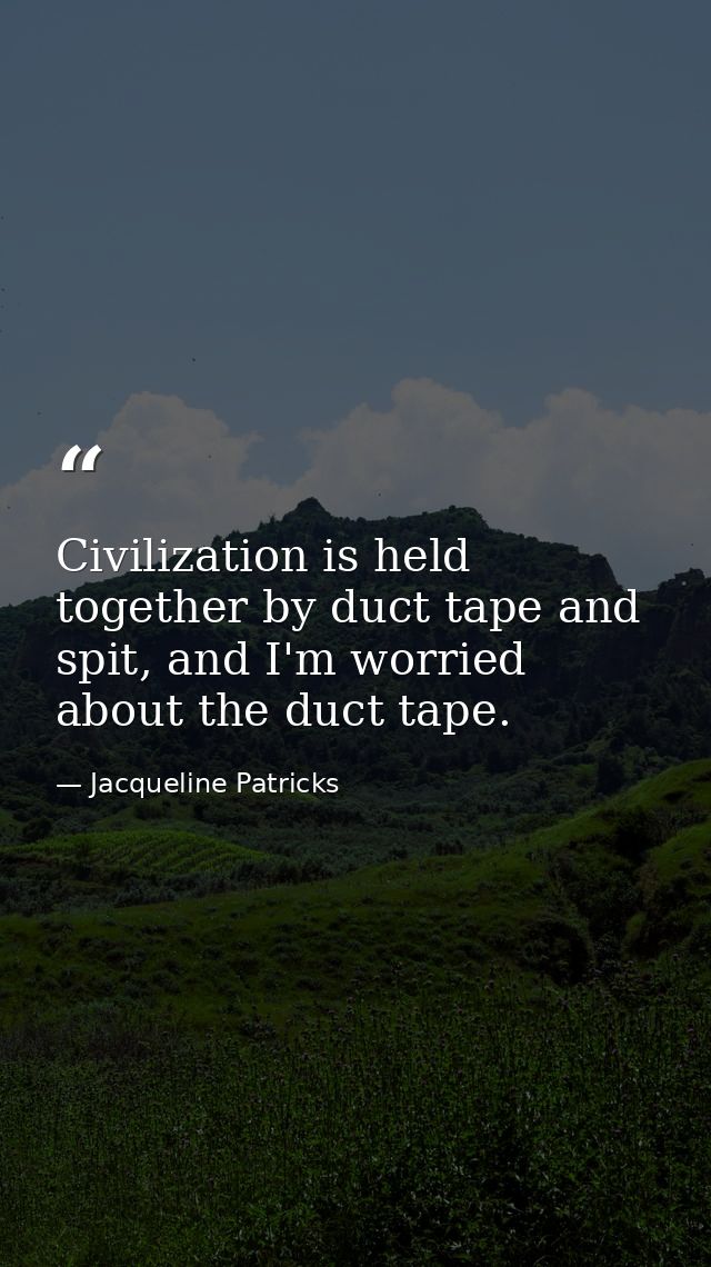 Civilization is held together by duct tape and spit, and I'm worried about the duct tape. — Jacqueline Patricks