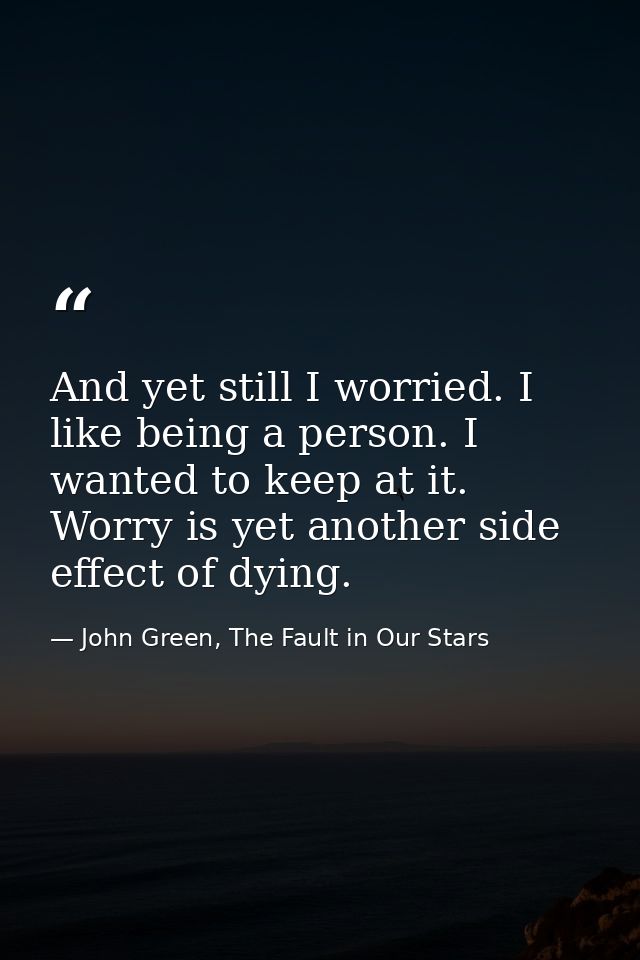 And yet still I worried. I like being a person. I wanted to keep at it. Worry is yet another side effect of dying. — John Green, The Fault in Our Stars