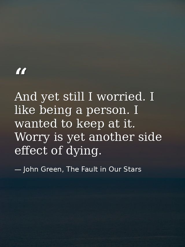 And yet still I worried. I like being a person. I wanted to keep at it. Worry is yet another side effect of dying. — John Green, The Fault in Our Stars