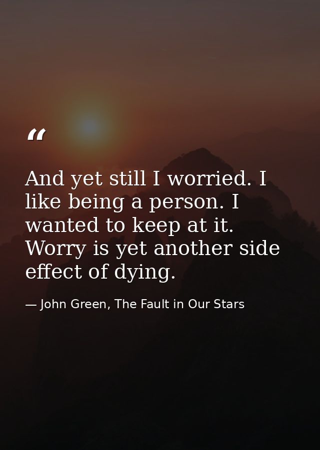 And yet still I worried. I like being a person. I wanted to keep at it. Worry is yet another side effect of dying. — John Green, The Fault in Our Stars