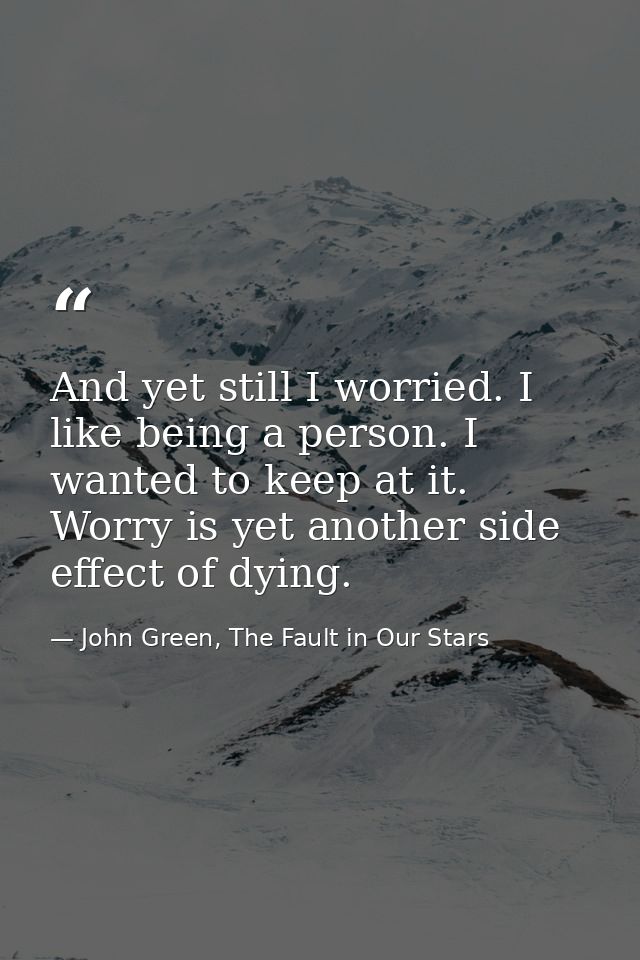 And yet still I worried. I like being a person. I wanted to keep at it. Worry is yet another side effect of dying. — John Green, The Fault in Our Stars