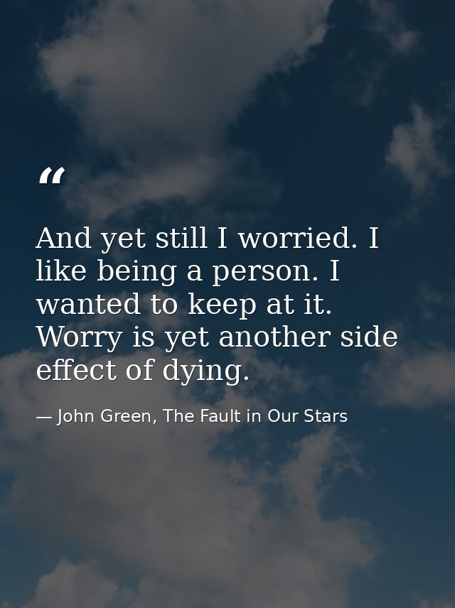 And yet still I worried. I like being a person. I wanted to keep at it. Worry is yet another side effect of dying. — John Green, The Fault in Our Stars
