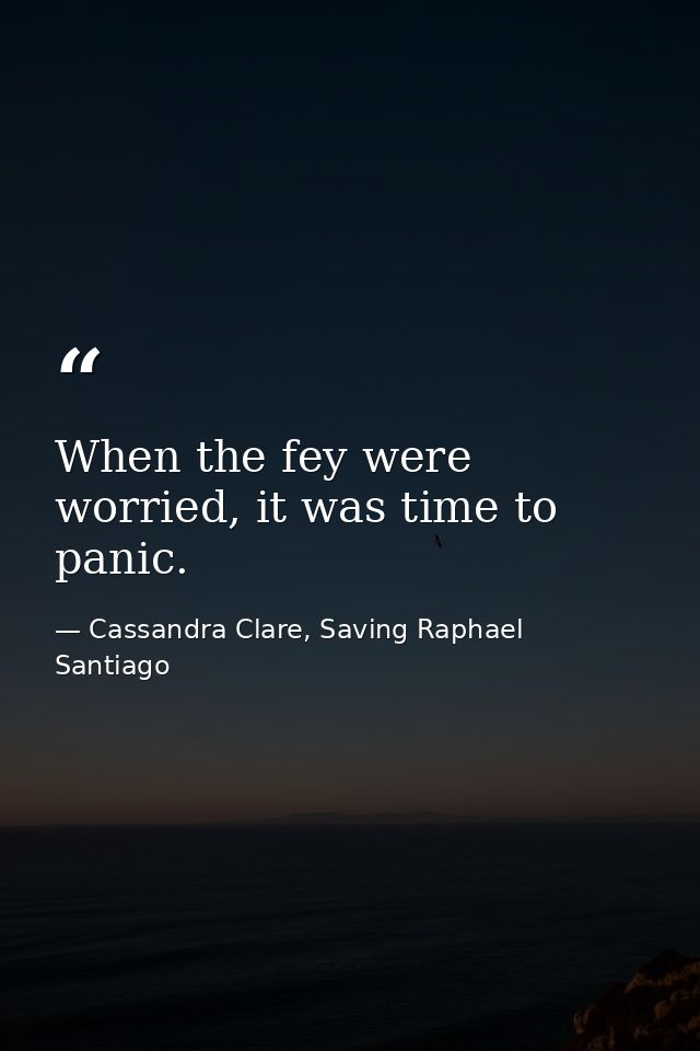 When the fey were worried, it was time to panic. — Cassandra Clare, Saving Raphael Santiago