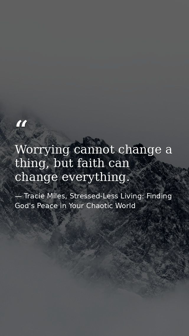 Worrying cannot change a thing, but faith can change everything. — Tracie Miles, Stressed-Less Living: Finding God's Peace in Your Chaotic World