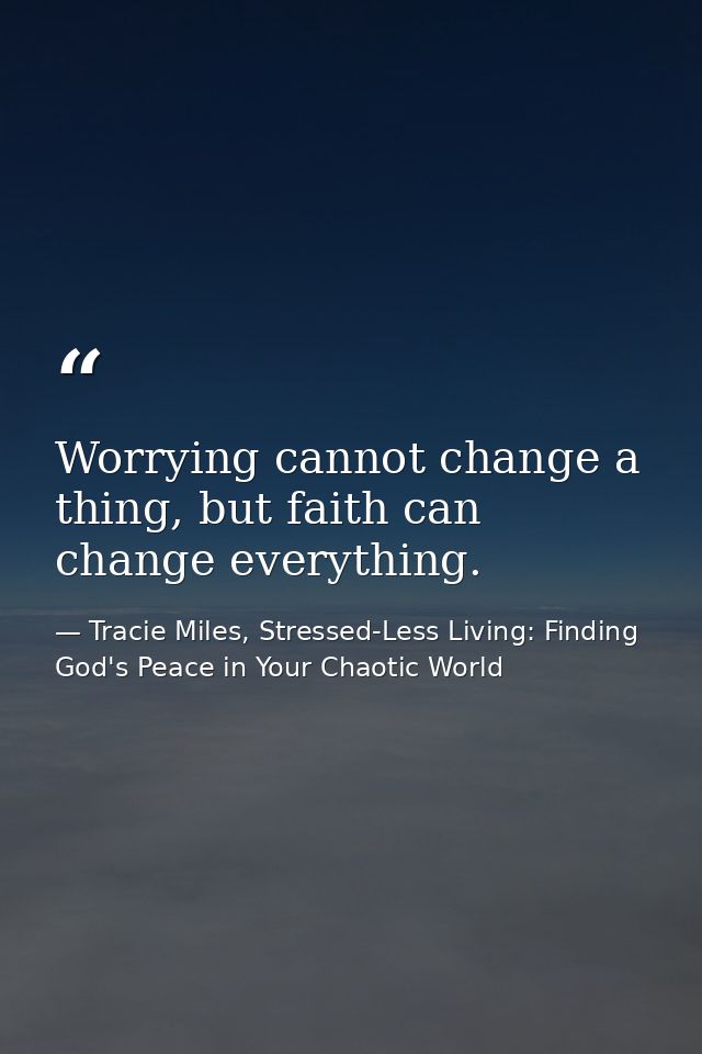 Worrying cannot change a thing, but faith can change everything. — Tracie Miles, Stressed-Less Living: Finding God's Peace in Your Chaotic World