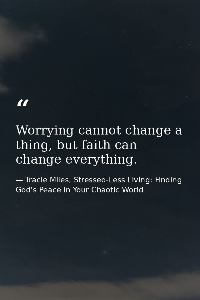 Worrying cannot change a thing, but faith can change everything. — Tracie Miles, Stressed-Less Living: Finding God's Peace in Your Chaotic World