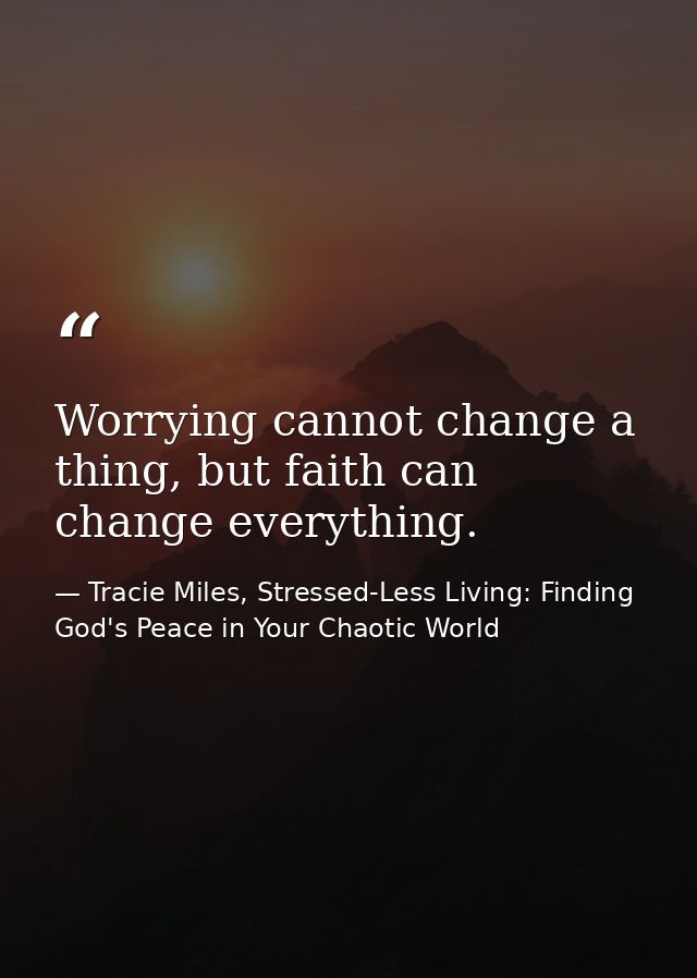 Worrying cannot change a thing, but faith can change everything. — Tracie Miles, Stressed-Less Living: Finding God's Peace in Your Chaotic World